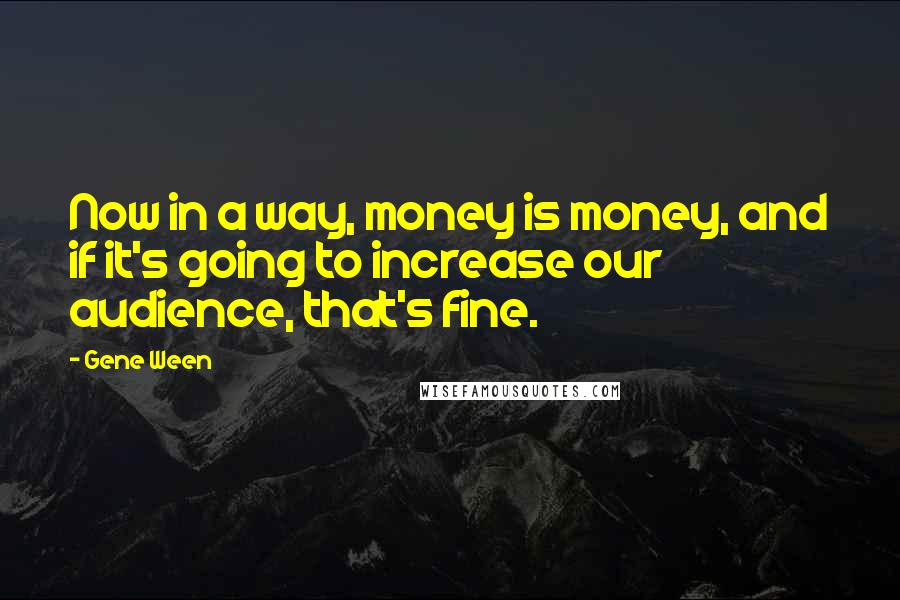 Gene Ween Quotes: Now in a way, money is money, and if it's going to increase our audience, that's fine.