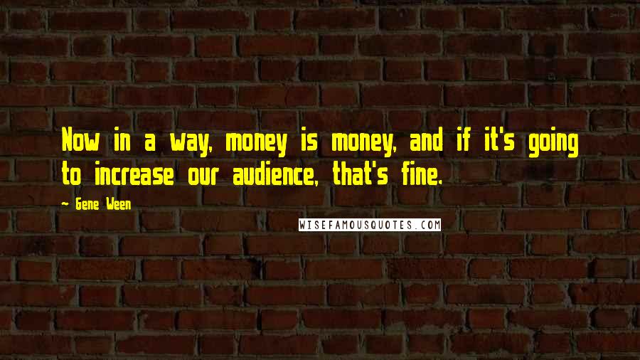 Gene Ween Quotes: Now in a way, money is money, and if it's going to increase our audience, that's fine.