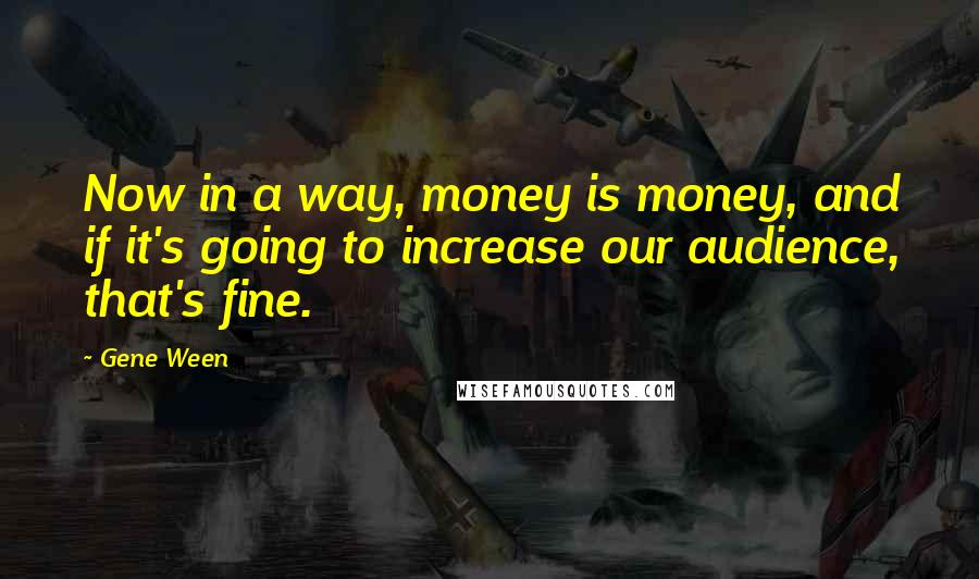 Gene Ween Quotes: Now in a way, money is money, and if it's going to increase our audience, that's fine.