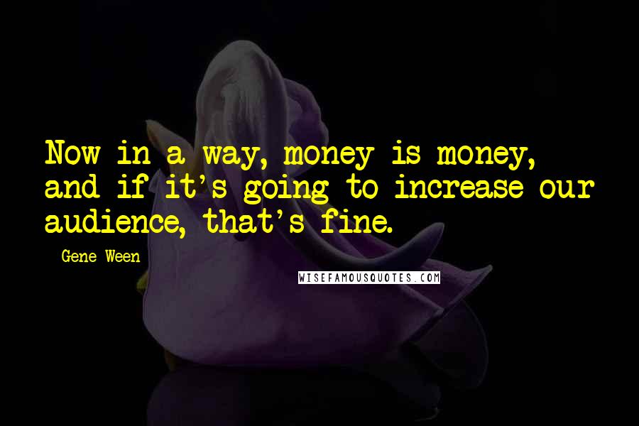 Gene Ween Quotes: Now in a way, money is money, and if it's going to increase our audience, that's fine.