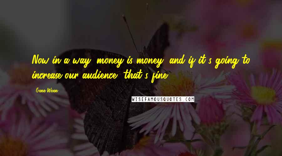 Gene Ween Quotes: Now in a way, money is money, and if it's going to increase our audience, that's fine.