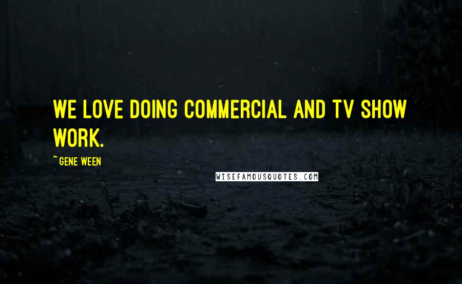 Gene Ween Quotes: We love doing commercial and TV show work.