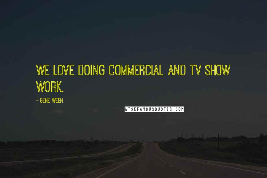 Gene Ween Quotes: We love doing commercial and TV show work.
