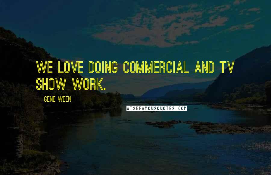 Gene Ween Quotes: We love doing commercial and TV show work.
