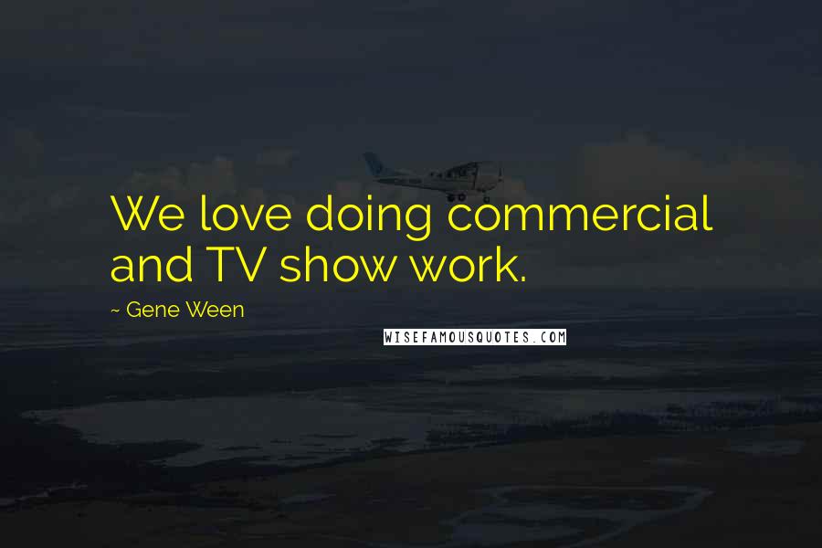 Gene Ween Quotes: We love doing commercial and TV show work.