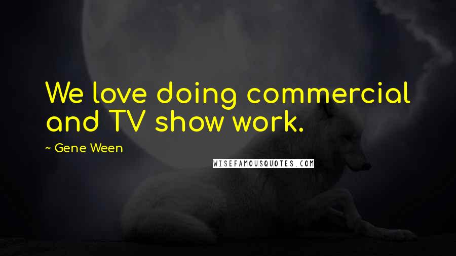 Gene Ween Quotes: We love doing commercial and TV show work.