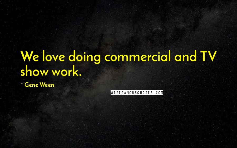 Gene Ween Quotes: We love doing commercial and TV show work.
