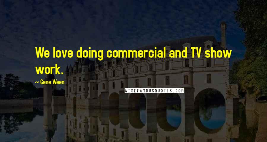 Gene Ween Quotes: We love doing commercial and TV show work.