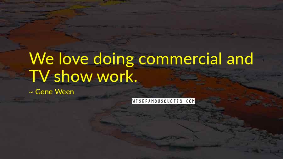 Gene Ween Quotes: We love doing commercial and TV show work.