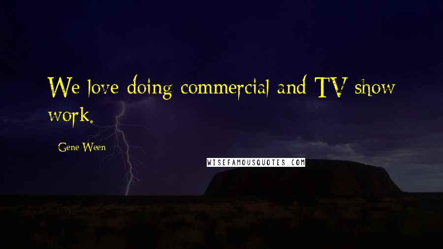 Gene Ween Quotes: We love doing commercial and TV show work.