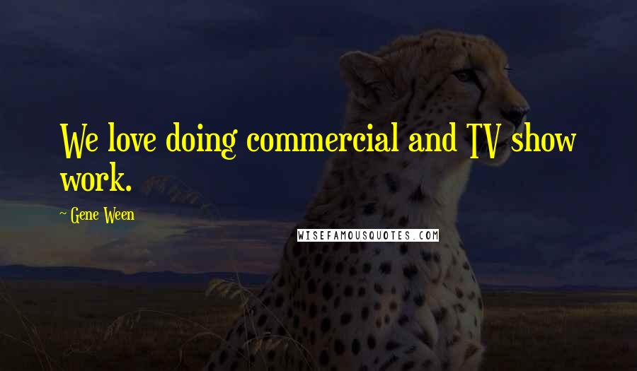 Gene Ween Quotes: We love doing commercial and TV show work.