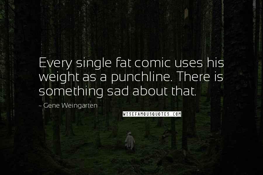 Gene Weingarten Quotes: Every single fat comic uses his weight as a punchline. There is something sad about that.