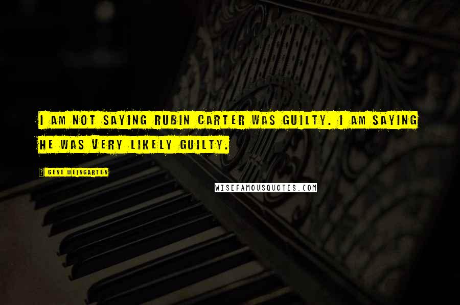 Gene Weingarten Quotes: I am not saying Rubin Carter was guilty. I am saying he was very likely guilty.