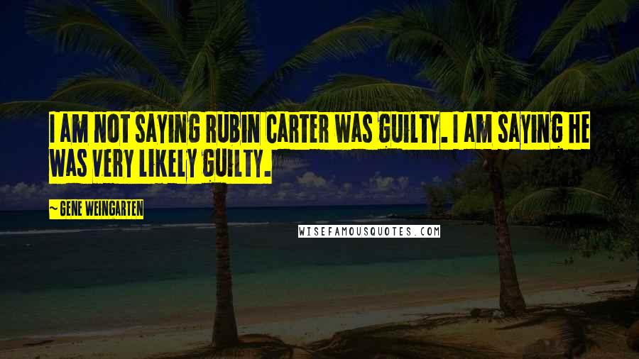 Gene Weingarten Quotes: I am not saying Rubin Carter was guilty. I am saying he was very likely guilty.