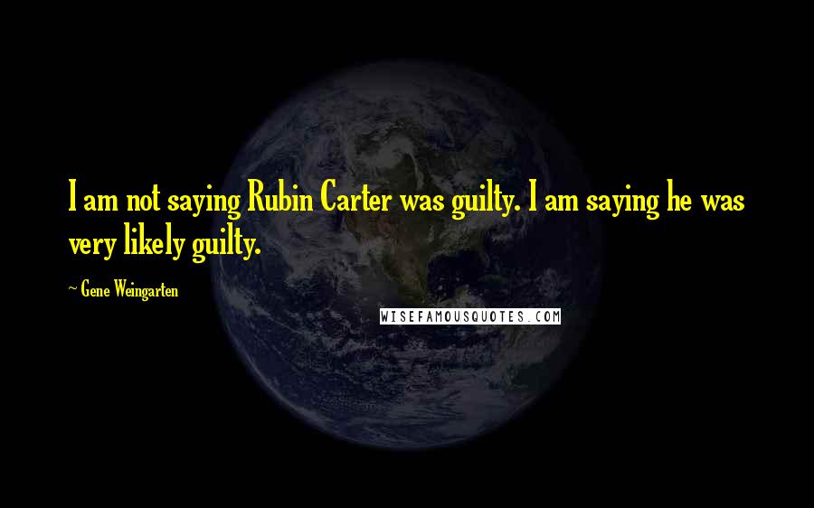 Gene Weingarten Quotes: I am not saying Rubin Carter was guilty. I am saying he was very likely guilty.