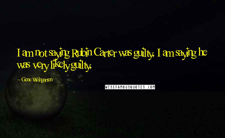 Gene Weingarten Quotes: I am not saying Rubin Carter was guilty. I am saying he was very likely guilty.