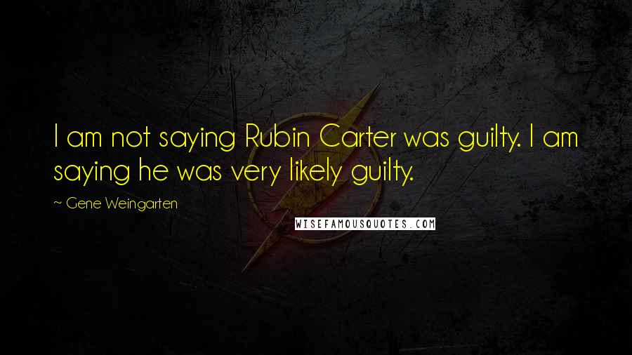 Gene Weingarten Quotes: I am not saying Rubin Carter was guilty. I am saying he was very likely guilty.