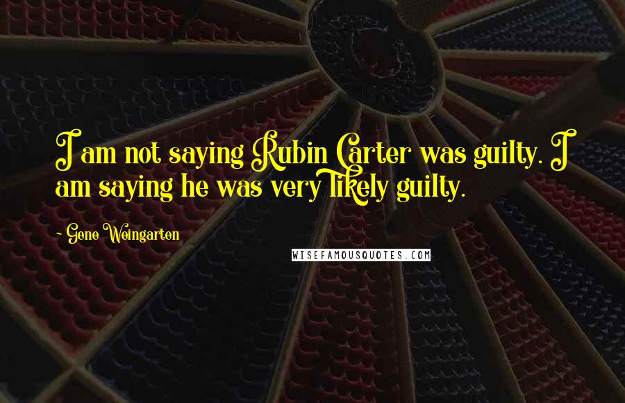 Gene Weingarten Quotes: I am not saying Rubin Carter was guilty. I am saying he was very likely guilty.