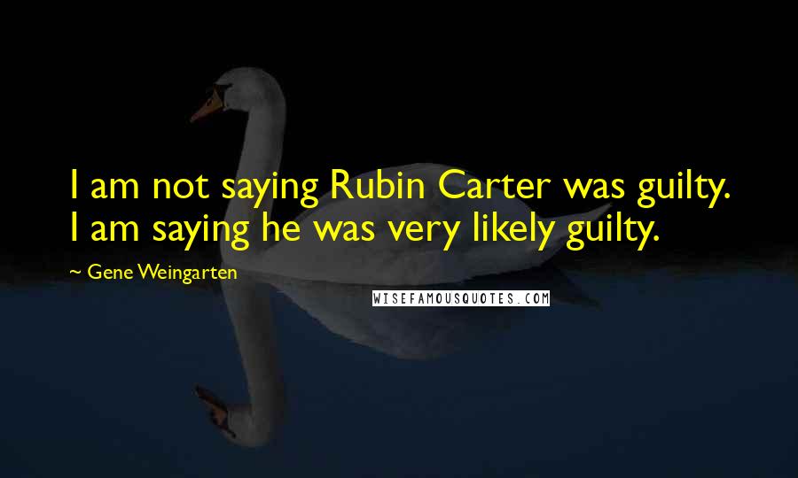 Gene Weingarten Quotes: I am not saying Rubin Carter was guilty. I am saying he was very likely guilty.