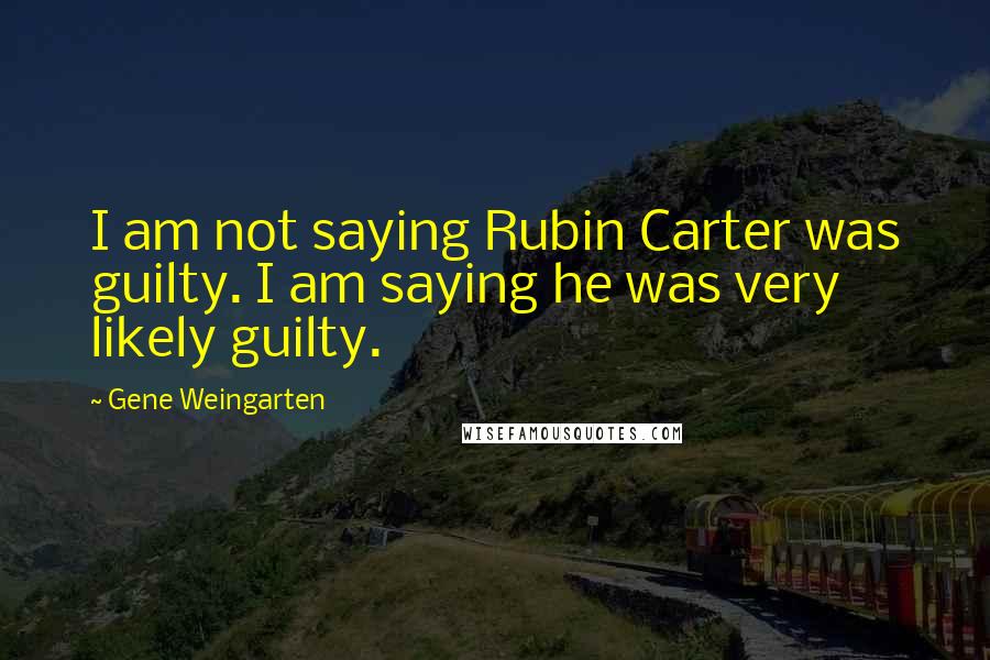 Gene Weingarten Quotes: I am not saying Rubin Carter was guilty. I am saying he was very likely guilty.
