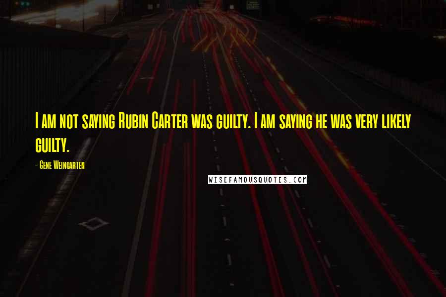 Gene Weingarten Quotes: I am not saying Rubin Carter was guilty. I am saying he was very likely guilty.