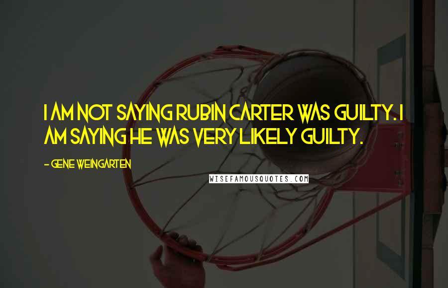 Gene Weingarten Quotes: I am not saying Rubin Carter was guilty. I am saying he was very likely guilty.