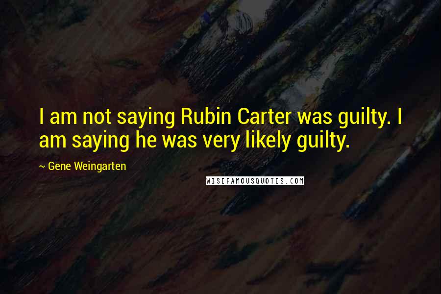 Gene Weingarten Quotes: I am not saying Rubin Carter was guilty. I am saying he was very likely guilty.