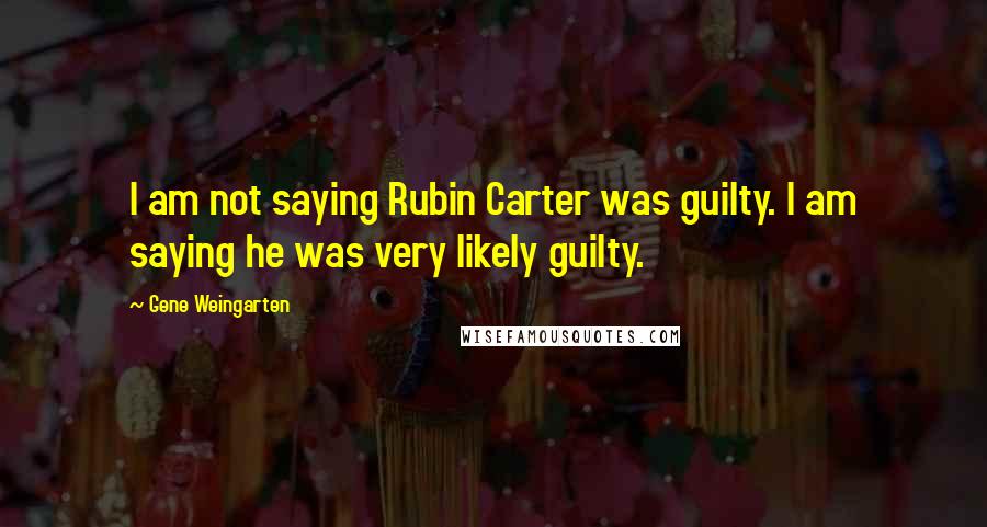 Gene Weingarten Quotes: I am not saying Rubin Carter was guilty. I am saying he was very likely guilty.