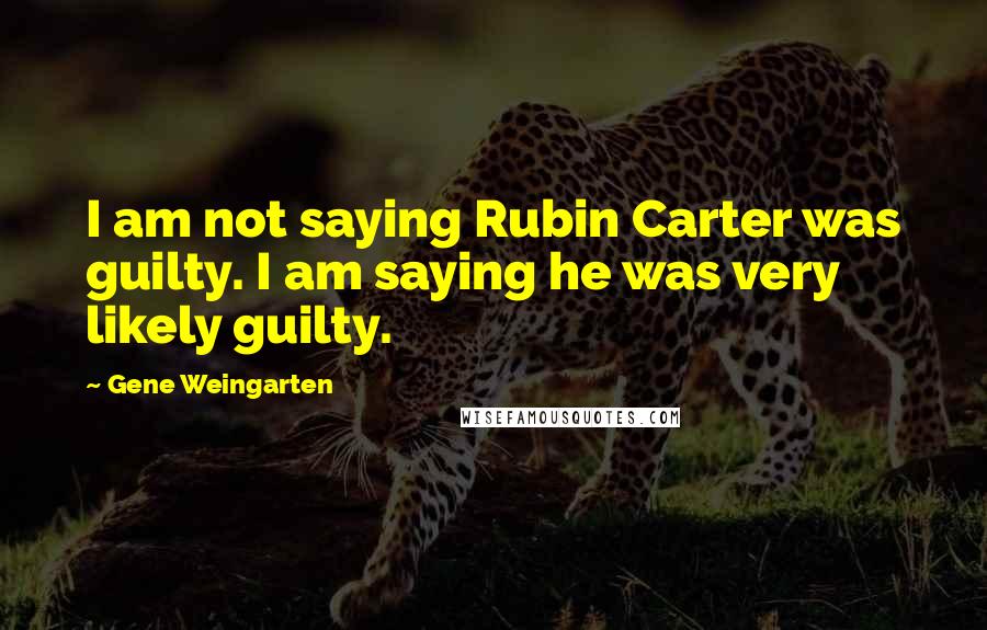 Gene Weingarten Quotes: I am not saying Rubin Carter was guilty. I am saying he was very likely guilty.