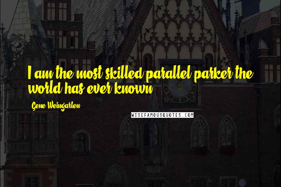 Gene Weingarten Quotes: I am the most skilled parallel parker the world has ever known.