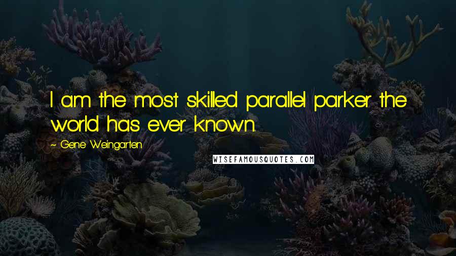 Gene Weingarten Quotes: I am the most skilled parallel parker the world has ever known.