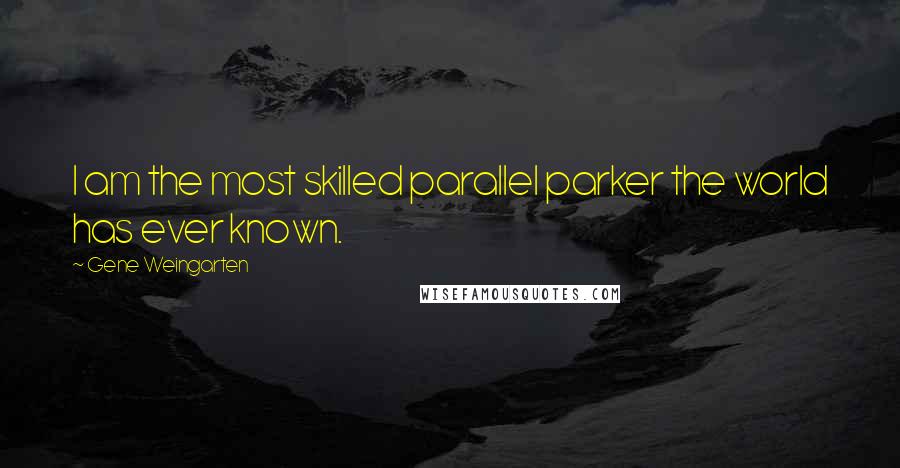 Gene Weingarten Quotes: I am the most skilled parallel parker the world has ever known.