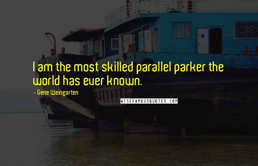 Gene Weingarten Quotes: I am the most skilled parallel parker the world has ever known.