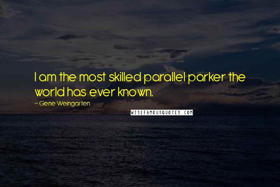 Gene Weingarten Quotes: I am the most skilled parallel parker the world has ever known.