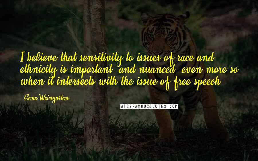 Gene Weingarten Quotes: I believe that sensitivity to issues of race and ethnicity is important, and nuanced, even more so when it intersects with the issue of free speech.