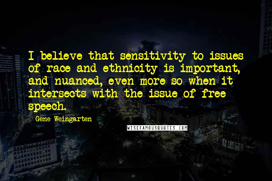 Gene Weingarten Quotes: I believe that sensitivity to issues of race and ethnicity is important, and nuanced, even more so when it intersects with the issue of free speech.