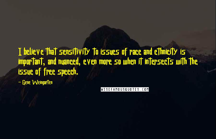 Gene Weingarten Quotes: I believe that sensitivity to issues of race and ethnicity is important, and nuanced, even more so when it intersects with the issue of free speech.