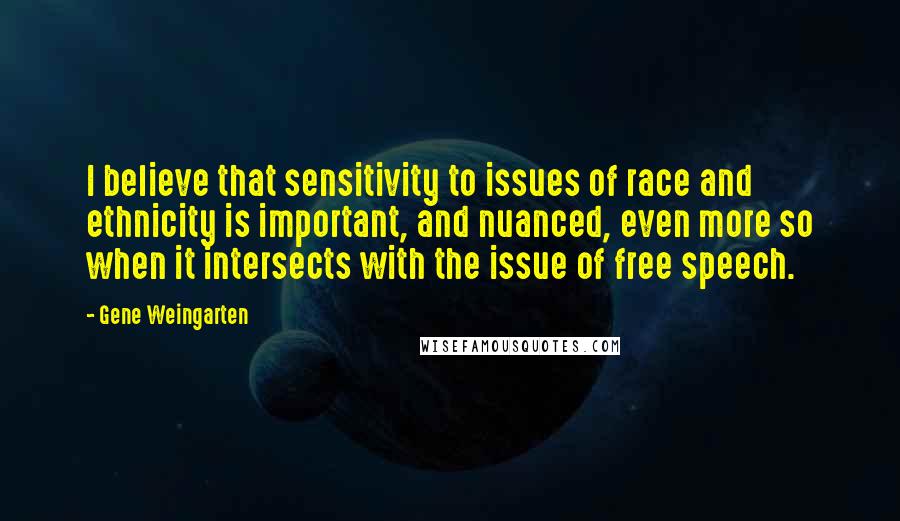 Gene Weingarten Quotes: I believe that sensitivity to issues of race and ethnicity is important, and nuanced, even more so when it intersects with the issue of free speech.