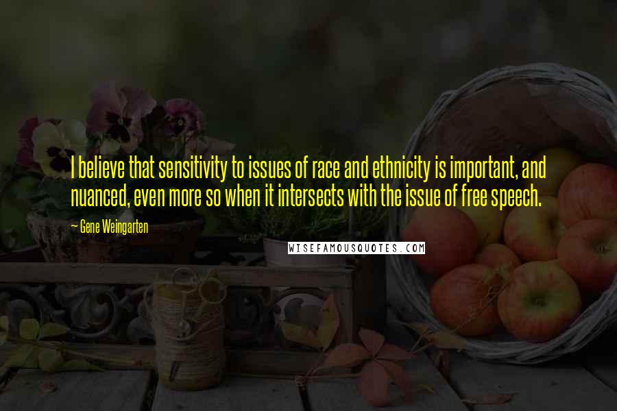 Gene Weingarten Quotes: I believe that sensitivity to issues of race and ethnicity is important, and nuanced, even more so when it intersects with the issue of free speech.