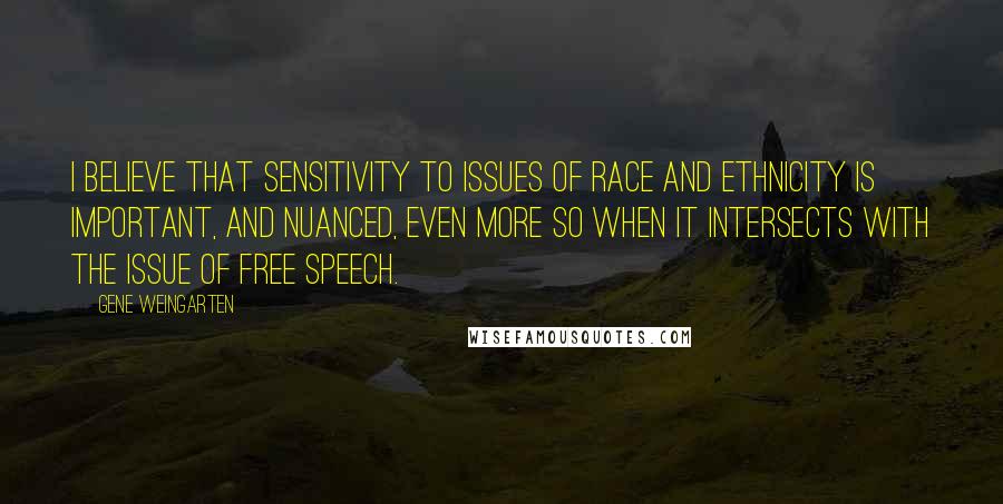 Gene Weingarten Quotes: I believe that sensitivity to issues of race and ethnicity is important, and nuanced, even more so when it intersects with the issue of free speech.