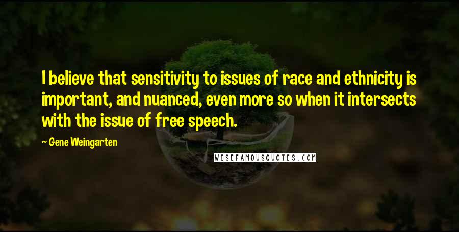 Gene Weingarten Quotes: I believe that sensitivity to issues of race and ethnicity is important, and nuanced, even more so when it intersects with the issue of free speech.