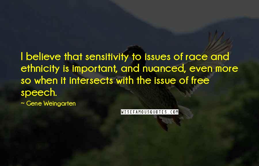 Gene Weingarten Quotes: I believe that sensitivity to issues of race and ethnicity is important, and nuanced, even more so when it intersects with the issue of free speech.
