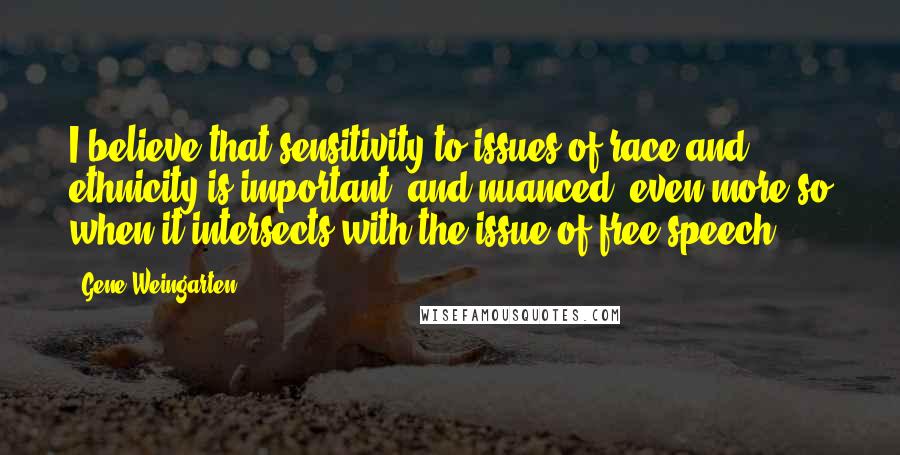 Gene Weingarten Quotes: I believe that sensitivity to issues of race and ethnicity is important, and nuanced, even more so when it intersects with the issue of free speech.