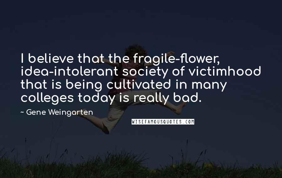 Gene Weingarten Quotes: I believe that the fragile-flower, idea-intolerant society of victimhood that is being cultivated in many colleges today is really bad.