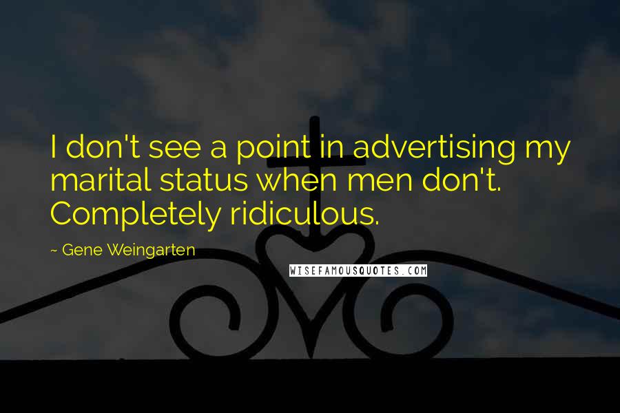 Gene Weingarten Quotes: I don't see a point in advertising my marital status when men don't. Completely ridiculous.