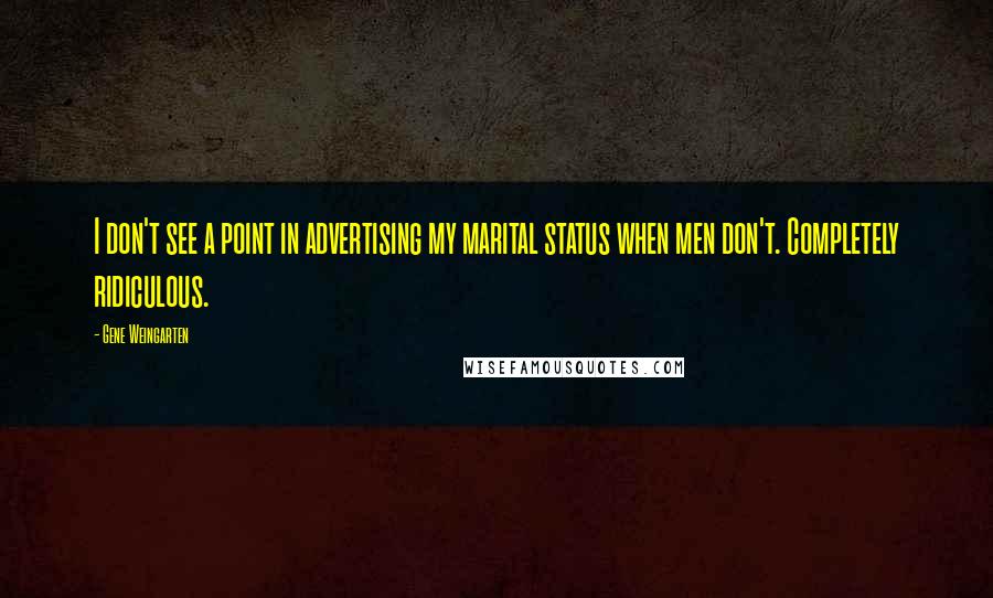 Gene Weingarten Quotes: I don't see a point in advertising my marital status when men don't. Completely ridiculous.
