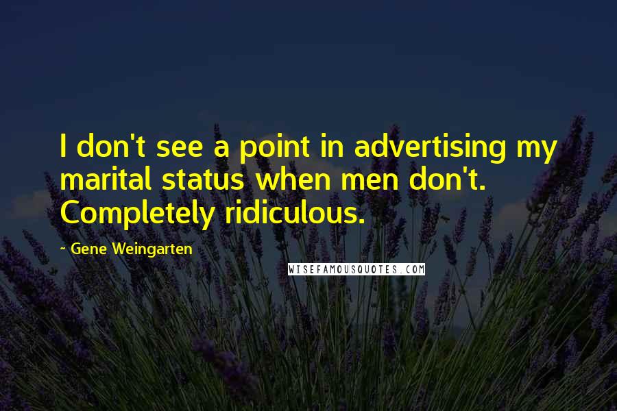 Gene Weingarten Quotes: I don't see a point in advertising my marital status when men don't. Completely ridiculous.