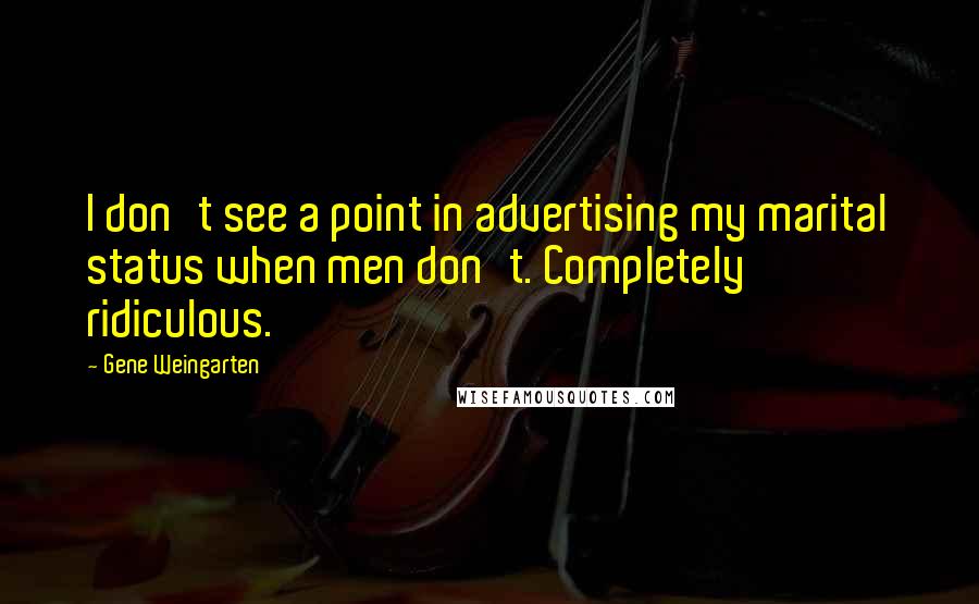 Gene Weingarten Quotes: I don't see a point in advertising my marital status when men don't. Completely ridiculous.