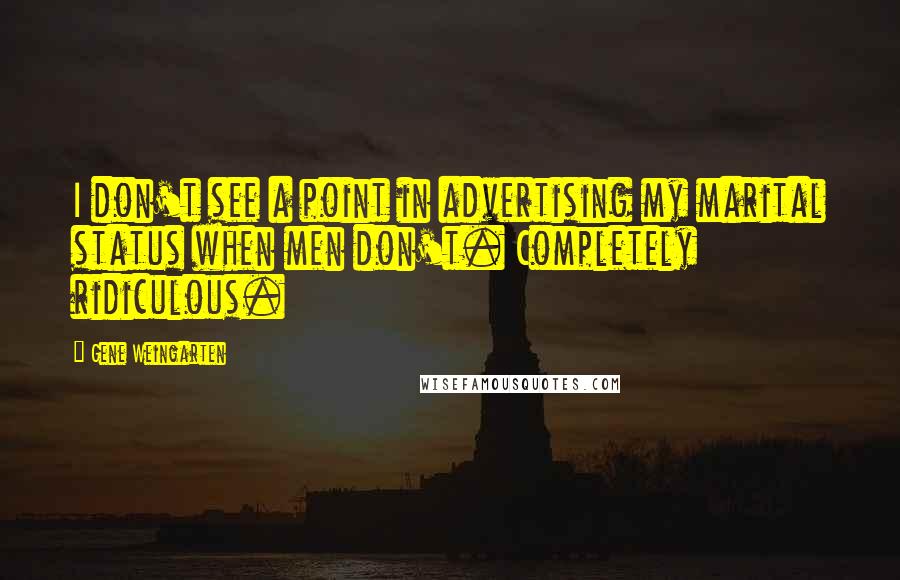 Gene Weingarten Quotes: I don't see a point in advertising my marital status when men don't. Completely ridiculous.