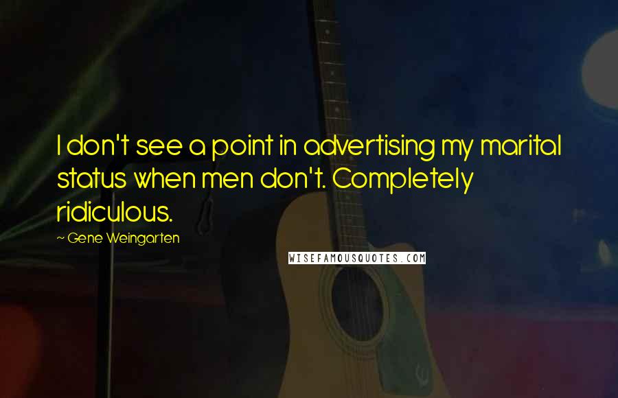 Gene Weingarten Quotes: I don't see a point in advertising my marital status when men don't. Completely ridiculous.